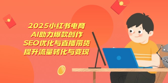 2025小红书电商，AI助力爆款创作，SEO优化与直播带货，提升流量转化与变现-心语资源网