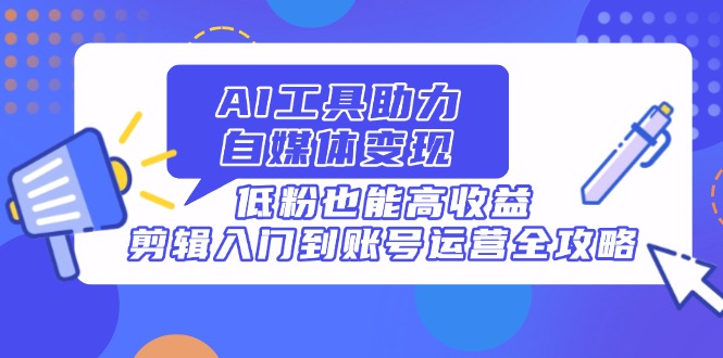 AI工具助力自媒体变现，低粉也能高收益，剪辑入门到账号运营全攻略-心语资源网