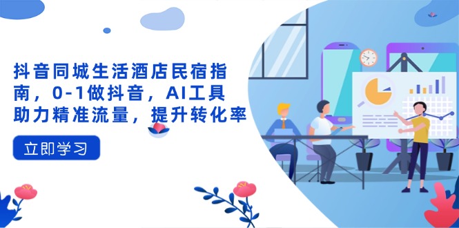 抖音同城生活酒店民宿指南，0-1做抖音，AI工具助力精准流量，提升转化率-心语资源网