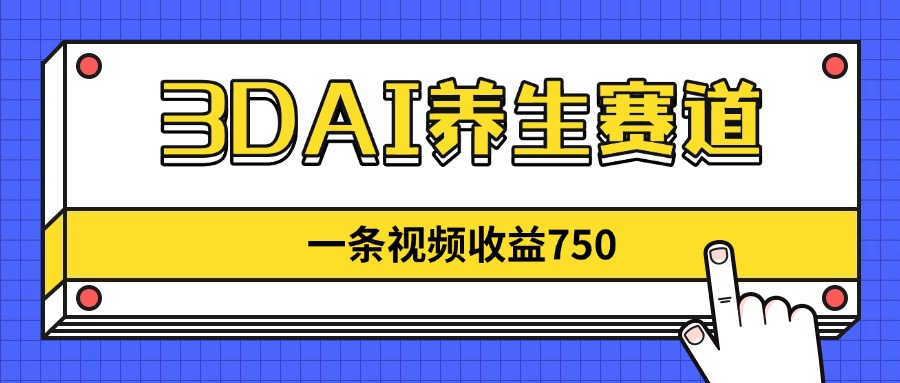 3DAI养生赛道，一条视频赚了750，新蓝海，目前做的人不多！-心语资源网
