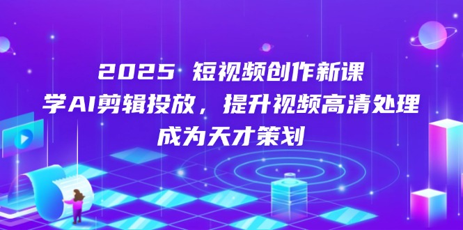 2025短视频创作新课，学AI剪辑投放，提升视频高清处理，成为天才策划-心语资源网