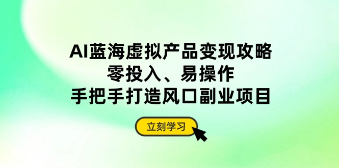 AI蓝海虚拟产品变现攻略，零投入、易操作，手把手打造风口副业项目-心语资源网