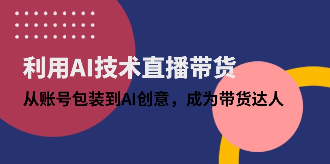 利用AI技术直播带货：从账号包装到AI创意，成为带货达人-心语资源网