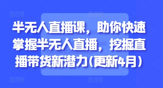 半无人直播课，助你快速掌握半无人直播，挖掘直播带货新潜力(更新4月)-心语资源网