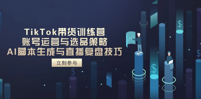 TikTok带货训练营，账号运营与选品策略，AI脚本生成与直播复盘技巧-心语资源网